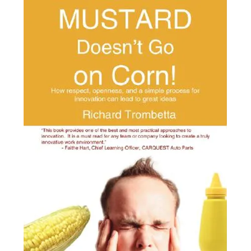 Mustard Doesn't Go on Corn!: How Respect, Openness, and a Simple Process for Innovation Can Lead to Great Ideas - Paperback