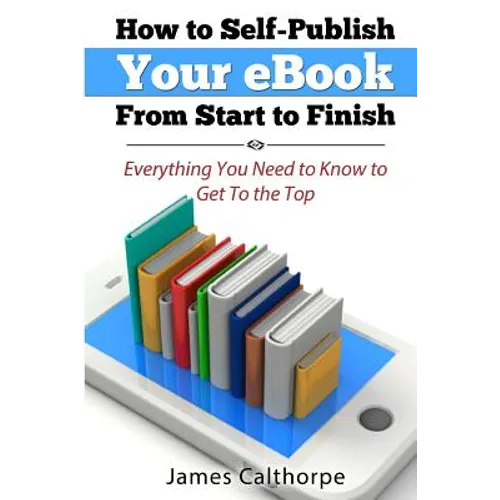 How to Self-Publish Your eBook From Start to Finish: Everything You Need to Know to Get to The Top - Paperback