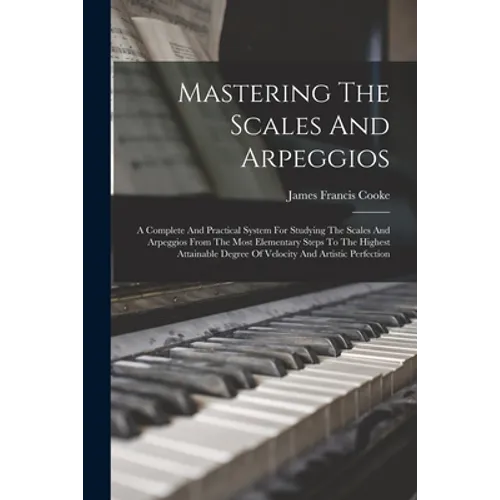 Mastering The Scales And Arpeggios: A Complete And Practical System For Studying The Scales And Arpeggios From The Most Elementary Steps To The Highes - Paperback