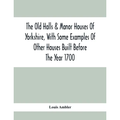 The Old Halls & Manor Houses Of Yorkshire, With Some Examples Of Other Houses Built Before The Year 1700 - Paperback