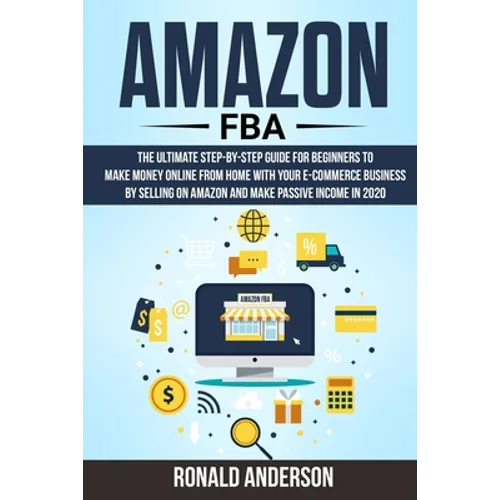 Amazon FBA: The Ultimate Step-by-Step Guide for Beginners to Make Money Online From Home with Your E-Commerce Business by Selling - Paperback
