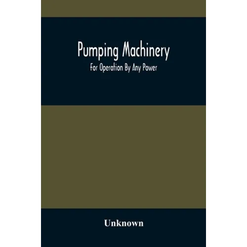 Pumping Machinery: For Operation By Any Power: Single And Double Acting Triplex Pumps For Various Services, Deep Well Power Working Heads - Paperback