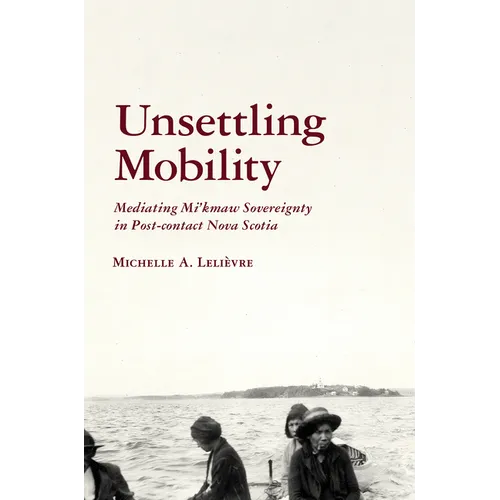 Unsettling Mobility: Mediating Mi'kmaw Sovereignty in Post-Contact Nova Scotia - Paperback