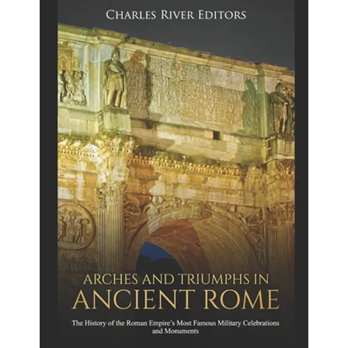 Arches and Triumphs in Ancient Rome: The History of the Roman Empire's Most Famous Military Celebrations and Monuments - Paperback