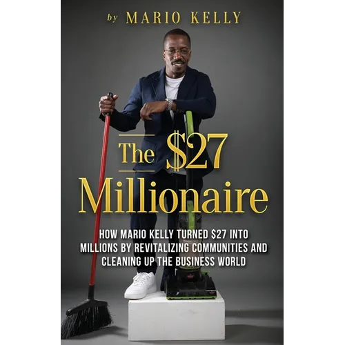 The $27 Millionaire: How Mario Kelly Turned $27 into Millions by Revitalizing Communities and Cleaning up the Business World - Paperback