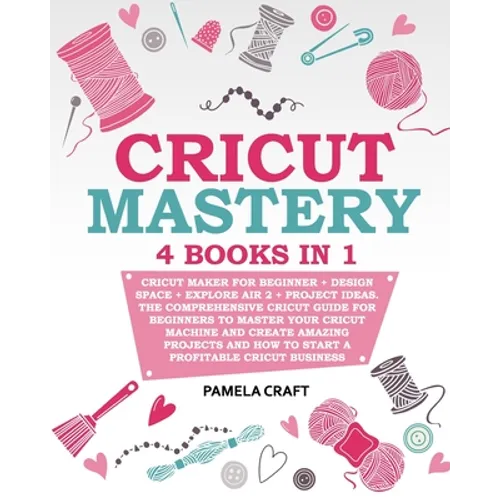 Cricut Mastery: 4 books in 1 - Cricut Maker For Beginner + Design Space + Explore Air 2 + Project Ideas. The Comprehensive Cricut Guid - Paperback