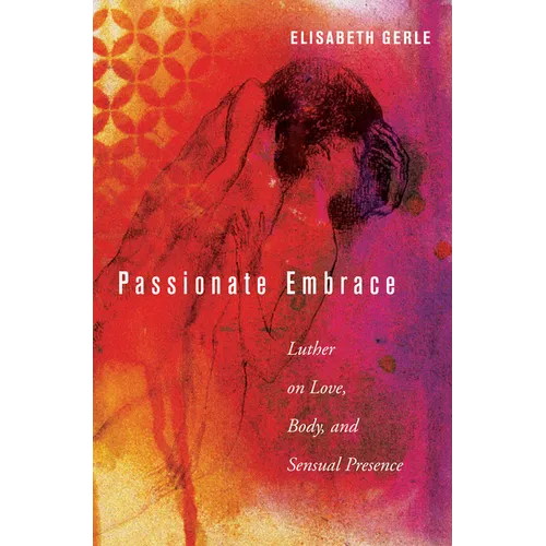 Passionate Embrace: Luther on Love, Body, and Sensual Presence - Paperback