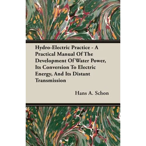 Hydro-Electric Practice - A Practical Manual Of The Development Of Water Power, Its Conversion To Electric Energy, And Its Distant Transmission - Paperback