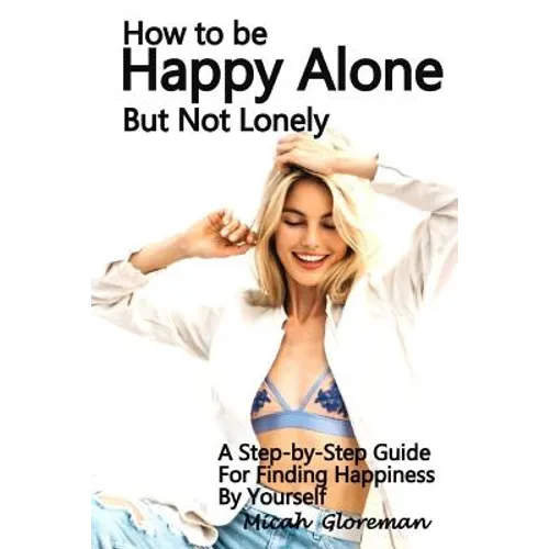 How to Be Happy Alone But Not Lonely: A Step-by-Step Guide for Finding Happiness by Yourself - Paperback