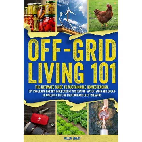 Off-Grid Living 101: Ultimate Guide to Sustainable Homesteading: DIY projects, Energy-Independent Systems of Water, Wind and Solar to Unlock a Life of - Paperback