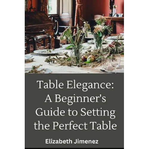 Table Elegance 101: A Beginner's Guide to Setting the Perfect Table - Paperback