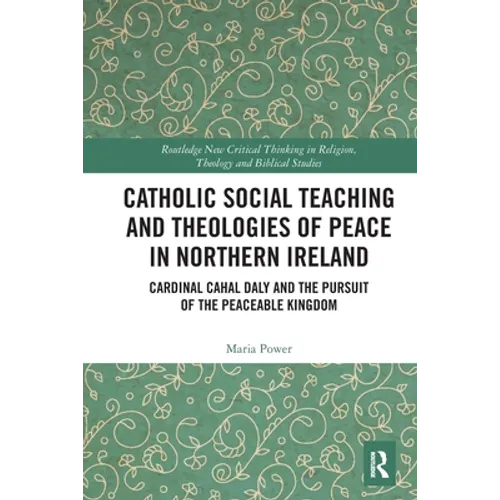 Catholic Social Teaching and Theologies of Peace in Northern Ireland: Cardinal Cahal Daly and the Pursuit of the Peaceable Kingdom - Paperback