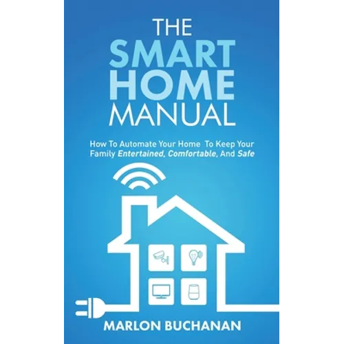 The Smart Home Manual: How To Automate Your Home To Keep Your Family Entertained, Comfortable, And Safe - Paperback