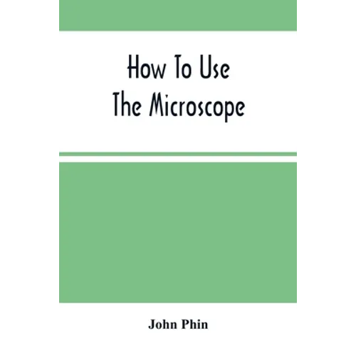 How To Use The Microscope; Being Practical Hints On The Selection And Use Of That Instrument, Intended For Beginners - Paperback