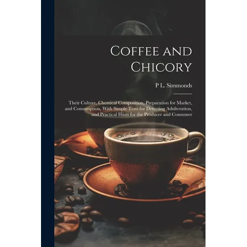 Coffee and Chicory: Their Culture, Chemical Composition, Preparation for Market, and Consumption, With Simple Tests for Detecting Adultera - Paperback