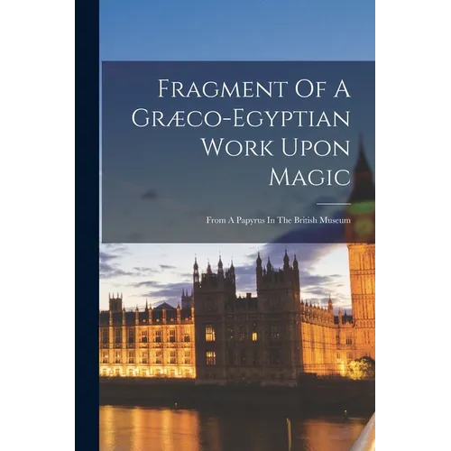 Fragment Of A Græco-egyptian Work Upon Magic: From A Papyrus In The British Museum - Paperback