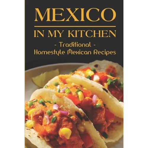 Mexico In My Kitchen: Traditional Homestyle Mexican Recipes: Vegetarian Mexican Cookbook - Paperback
