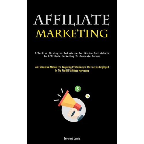 Affiliate Marketing: Effective Strategies And Advice For Novice Individuals In Affiliate Marketing To Generate Income (An Exhaustive Manual For Acquir - Paperback