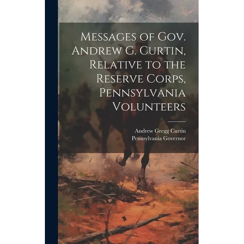Messages of Gov. Andrew G. Curtin, Relative to the Reserve Corps, Pennsylvania Volunteers - Hardcover