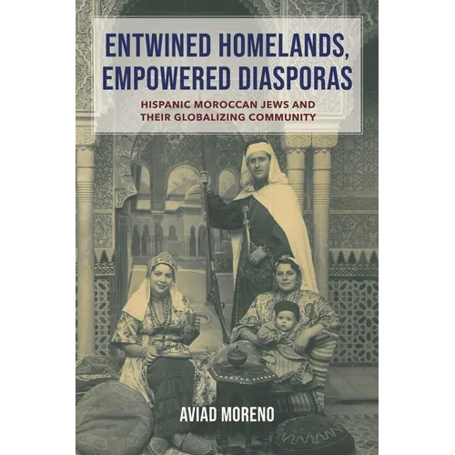 Entwined Homelands, Empowered Diasporas: Hispanic Moroccan Jews and Their Globalizing Community - Hardcover