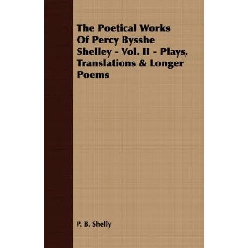 The Poetical Works Of Percy Bysshe Shelley - Vol. II - Plays, Translations & Longer Poems - Paperback
