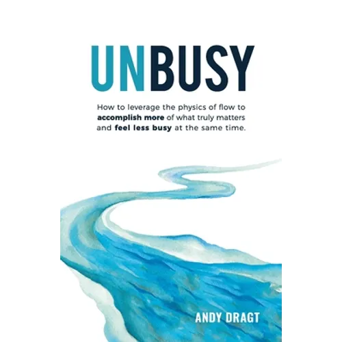Unbusy: How to leverage the physics of flow to accomplish more of what truly matters and feel less busy at the same time. - Paperback