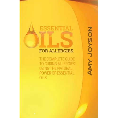 Essential Oils For Allergies: The Complete Guide To Curing Allergies Using The Natural Power Of Essential Oils - Paperback