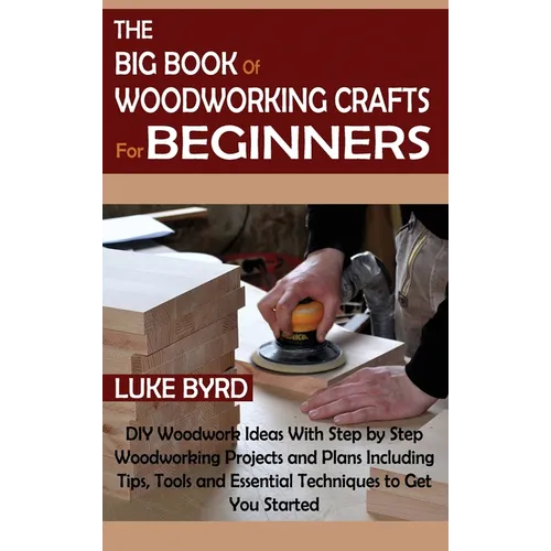 The Big Book of Woodworking Crafts for Beginners: DIY Woodwork Ideas With Step by Step Woodworking Projects and Plans Including Tips, Tools and Essent - Hardcover