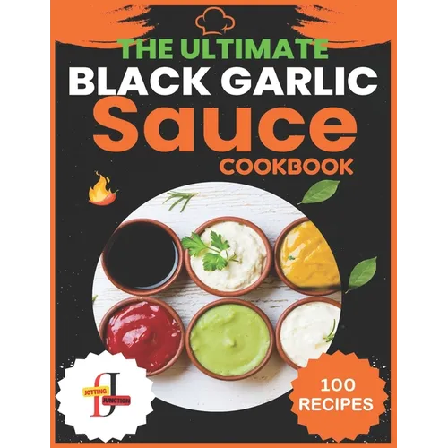 The Ultimate Black Garlic Sauce Cookbook: The Next Big Thing in Your Kitchen 100 Homemade Sauce Recipes; Step-by-Step Beginner's Guide to Making Black - Paperback