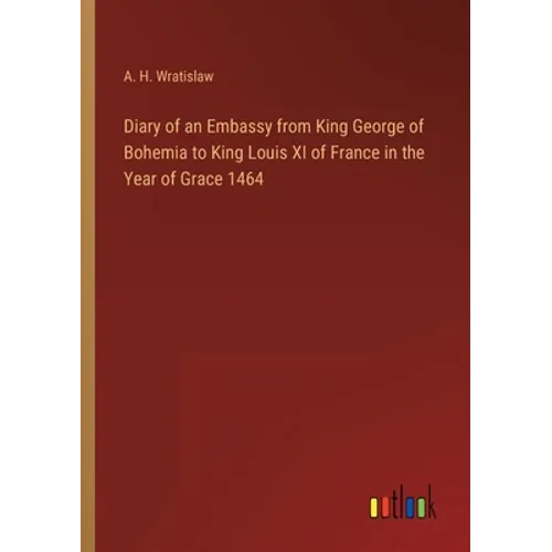 Diary of an Embassy from King George of Bohemia to King Louis XI of France in the Year of Grace 1464 - Paperback