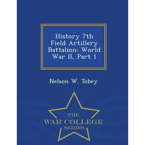 History 7th Field Artillery Battalion: World War II, Part 1 - War College Series - Paperback