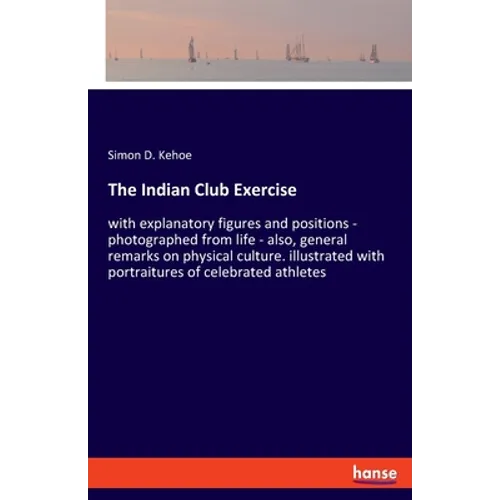 The Indian Club Exercise: with explanatory figures and positions - photographed from life - also, general remarks on physical culture. illustrated wit - Paperback