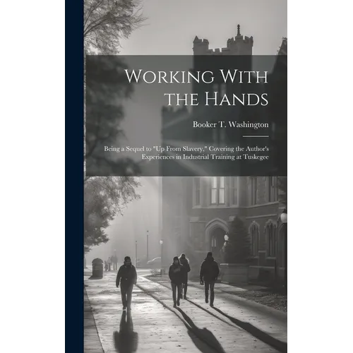 Working With the Hands: Being a Sequel to "Up From Slavery," Covering the Author's Experiences in Industrial Training at Tuskegee - Hardcover