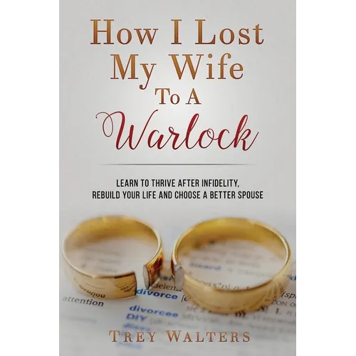 How I Lost My Wife to a Warlock: Learn To Thrive After Infidelity, Rebuild Your Life and Choose a Better Spouse - Paperback