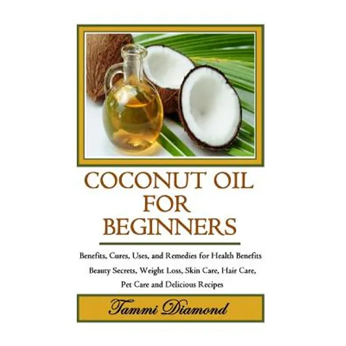 Coconut Oil for Beginners: Benefits, Cures, Uses, and Remedies for Health Benefits, Beauty Secrets, Weight Loss, Skin Care, Hair Care, Pet Care a - Paperback