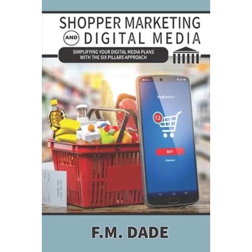 Shopper Marketing and Digital Media: Simplifying Your Digital Media Plans with the Six Pillars Approach - Paperback