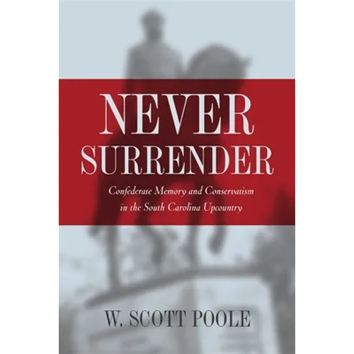 Never Surrender: Confederate Memory and Conservatism in the South Carolina Upcountry - Paperback