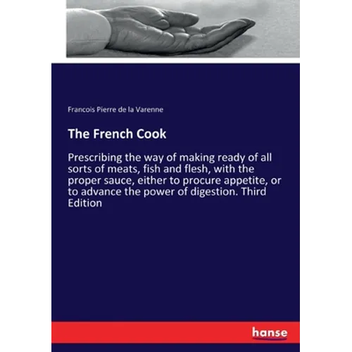 The French Cook: Prescribing the way of making ready of all sorts of meats, fish and flesh, with the proper sauce, either to procure appetite, or to a - Paperback