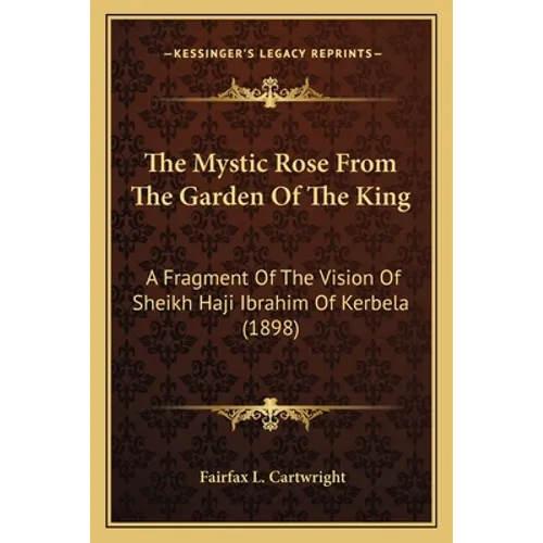 The Mystic Rose From The Garden Of The King: A Fragment Of The Vision Of Sheikh Haji Ibrahim Of Kerbela (1898) - Paperback