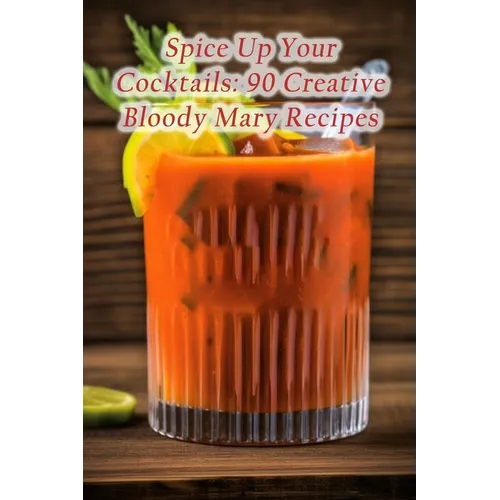 Spice Up Your Cocktails: 90 Creative Bloody Mary Recipes - Paperback