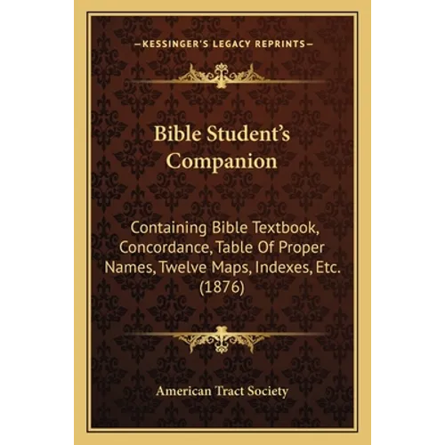 Bible Student's Companion: Containing Bible Textbook, Concordance, Table Of Proper Names, Twelve Maps, Indexes, Etc. (1876) - Paperback