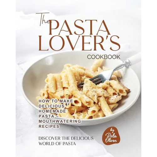 The Pasta Lover's Cookbook: How to Make Delicious Homemade Pasta - Mouthwatering Recipes - Paperback