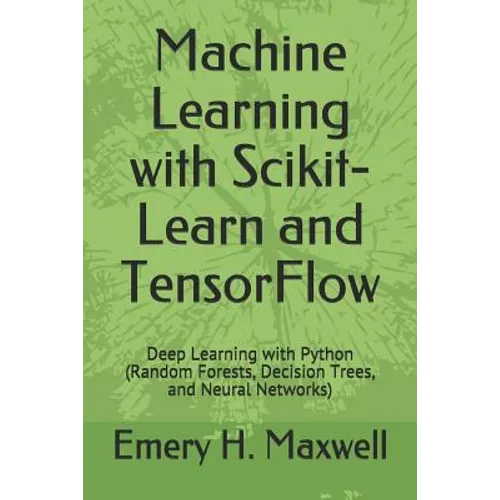 Machine Learning with Scikit-Learn and TensorFlow: Deep Learning with Python (Random Forests, Decision Trees, and Neural Networks) - Paperback