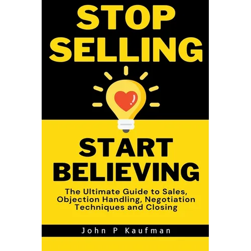Stop Selling Start Believing: The Ultimate Guide to Sales, Objection Handling, Negotiation Techniques and Closing - Paperback