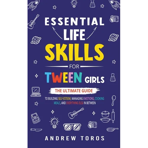 Essential Life Skills For Tween Girls: The Ultimate Guide to Building Self-Esteem, Managing Emotions, Cooking Meals, and Everything Else in Between - Paperback