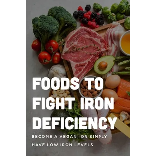 Foods To Fight Iron Deficiency: Become A Vegan, Or Simply Have Low Iron Levels: Foods High In Iron - Paperback