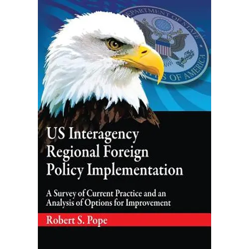 Us Interagency Regional Foreign Policy Implementation: A Survey of Current Practice and an Analysis of Options for Improvement - Paperback