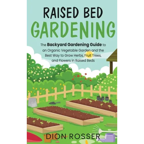 Raised Bed Gardening: The Backyard Gardening Guide to an Organic Vegetable Garden and the Best Way to Grow Herbs, Fruit Trees, and Flowers i - Hardcover