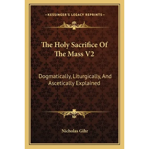 The Holy Sacrifice of the Mass V2: Dogmatically, Liturgically, and Ascetically Explained - Paperback