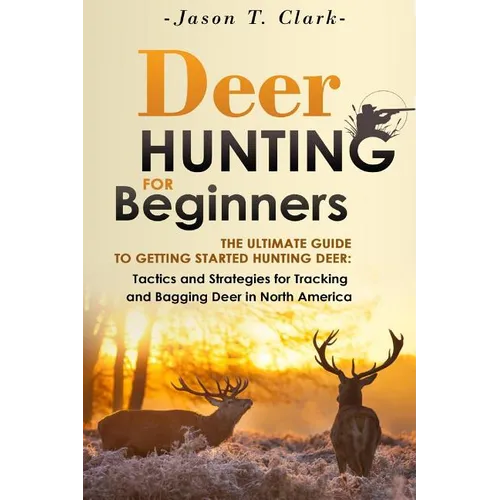 Deer Hunting for Beginners: The Ultimate Guide to Getting Started Hunting Deer: Tactics and Strategies for Tracking and Bagging Deer in North America - Paperback